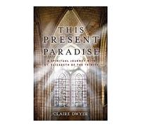 This Present Paradise: A Spiritual Journey With St. Elizabeth of the Trinity
