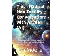 This - Radical Non-Duality Conversation with Arvee (AI): A Dialogue with AI Exploring the Actual Nature of Reality and the Dissolution of Suffering