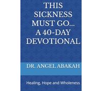 THIS SICKNESS MUST GO: 40-DAY DEVOTIONAL: Healing, Hope and Wholeness