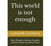 This world is not enough: Faith, Wisdom, Identity, Purpose, and the Choice to Live for Christ