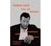 Thomas Ades: Full of Noises - Conversations With Tom Service