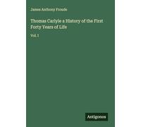 Thomas Carlyle a History of the First Forty Years of Life: Vol. I