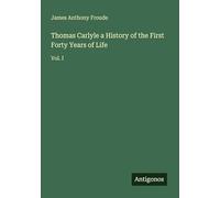 Thomas Carlyle a History of the First Forty Years of Life: Vol. I