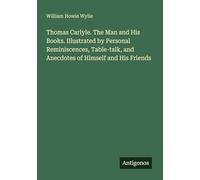 Thomas Carlyle. The Man and His Books. Illustrated by Personal Reminiscences, Table-talk, and Anecdotes of Himself and His Friends