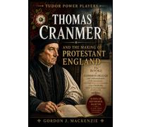 Thomas Cranmer: Faith, Fire, and the Making of Protestant England