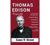 THOMAS EDISON BIOGRAPHY: The Man Who Lit Up the World, Invented the Future, and Outsmarted Failure at Every Turn