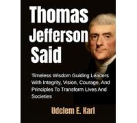 Thomas Jefferson Said: Timeless Wisdom Guiding Leaders With Integrity, Vision, Courage, And Principles To Transform Lives And Societies