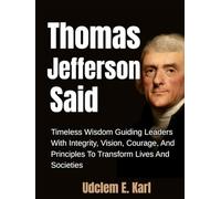Thomas Jefferson Said: Timeless Wisdom Guiding Leaders With Integrity, Vision, Courage, And Principles To Transform Lives And Societies
