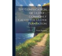 Thomas Macnevin The Confiscation of Ulster ... Commonly Called the U (Tascabile)