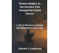 Thomas Midgley Jr.: The Inventor Who Changed the World Forever: A Life of Discovery, Triumph, and Unintended Catastrophe