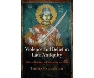 Thomas Sizgorich Violence and Belief in Late Antiquity (Tascabile)