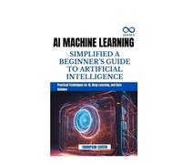 AI MACHINE LEARNING SIMPLIFIED A BEGINNER’S GUIDE TO ARTIFICIAL INTELLIGENCE: Practical Techniques for AI, Deep Learning, and Data Science