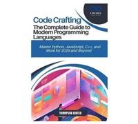 Code Crafting: The Complete Guide to Modern Programming Languages: Master Python, JavaScript, C++, and More for 2025 and Beyond