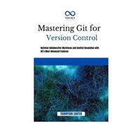 MASTERING GIT FOR VERSION CONTROL: Optimize Collaborative Workflows and Conflict Resolution With Git’s Most Advanced Features