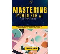 MASTERING PYTHON FOR AI AND DATA SCIENCE: Practical Techniques and Hands-On Projects to Boost Your Skills in Artificial Intelligence