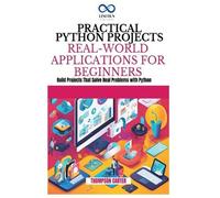 PRACTICAL PYTHON PROJECTS REAL-WORLD APPLICATIONS FOR BEGINNERS: Build Projects That Solve Real Problems with Python