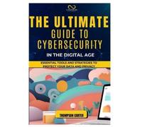 THE ULTIMATE GUIDE TO CYBERSECURITY IN THE DIGITAL AGE: Essential Tools and Strategies to Protect Your Data and Privacy