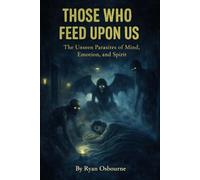 Those Who Feed Upon Us: The Unseen Parasites of Mind, Emotion and Spirit.