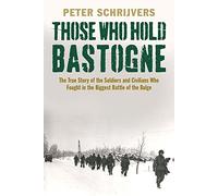Those Who Hold Bastogne: The True Story of the Soldiers and Civilians Who Fought in the Biggest Battle of the Bulge