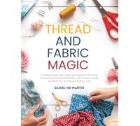 Thread and Fabric Magic: A sewing book that helps you explore stitching innovations and confidently craft custom made projects for home and fashion use
