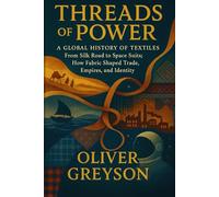 Threads of Power: A Global History of Textiles - From Silk Road to Space Suits: How Fabric Shaped Trade, Empires, and Identity