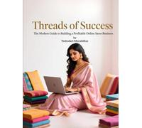 Threads of Success - The Modern Guide to Build, Scale and Automate a Profitable Online Saree Business in India: The Step-by-Step Guide to Build, Scale, and Automate Your Saree Business from Home