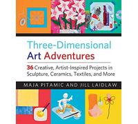Three-Dimensional Art Adventures: 36 Creative, Artist-Inspired Projects in Sculpture, Ceramics, Textiles, and More