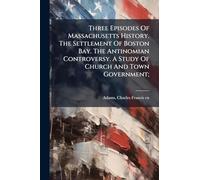 Three Episodes Of Massachusetts History. The Settlement Of Boston Bay. The Antinomian Controversy. A Study Of Church And Town Government;