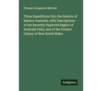 Three Expeditions Into the Interior of Eastern Australia, with Descriptions of the Recently Explored Region of Australia Felix, and of the Present Colony of New South Wales