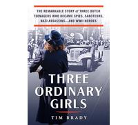 Three Ordinary Girls: The Remarkable Story of Three Dutch Teenagers Who Became Spies, Saboteurs, Nazi Assassins--and WWII Heroes