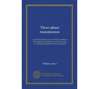Three-phase transmission: a practical treatise on the economic conditions governing the transmission of electric energy by underground and overhead conductors