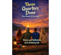 Three Quarters Done (Two Thirds if I'm Lucky): Stories and Reflections of an Ordinary Life