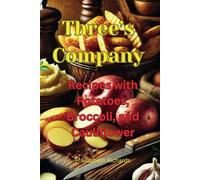 Three’s Company: Recipes with Potatoes, Broccoli, and Cauliflower: Your go-to guide for creating delicious vegetarian meals that are quick, easy, and packed with flavor