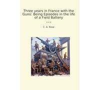 Three years in France with the Guns: Being Episodes in the life of a Field Battery