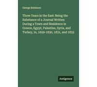 Three Years in the East: Being the Substance of a Journal Written During a Town and Residence in Greece, Egypt, Palestine, Syria, and Turkey, in, 1829-1830, 1831, and 1832
