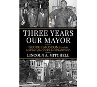 Three Years Our Mayor: George Moscone and the Making of Modern San Francisco