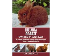 Thrianta Rabbit Ownership Made Easy: The Complete Handbook For Training, Bonding, Grooming and Raising a Happy And Healthy Pet