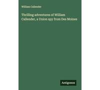 Thrilling adventures of William Callender, a Union spy from Des Moines