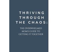 Thriving Through the Chaos: The Overwhelmed Mom’s Guide to Getting It Together