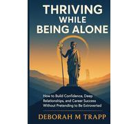 THRIVING WHILE BEING ALONE: How to Build Confidence, Deep Relationships, and Career Success Without Pretending to Be Extroverted