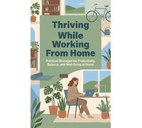 Thriving While Working From Home: Practical Strategies for Productivity, Balance, and Well-Being at Home
