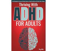 Thriving With ADHD for Adults: Time Management, Focus, and Simple Systems to Stop Overwhelm and Finally Follow Through