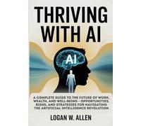 Thriving with AI: A Complete Guide to the Future of Work, Wealth, and Well-Being - Opportunities, Risks, and Strategies for Navigating the Artificial Intelligence Revolution