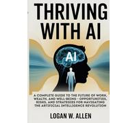 Thriving with AI: A Complete Guide to the Future of Work, Wealth, and Well-Being - Opportunities, Risks, and Strategies for Navigating the Artificial Intelligence Revolution