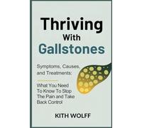 Thriving with Gallstones: Symptoms, Causes, and Treatments: What You Need to Know to Stop the Pain and Take Back Control