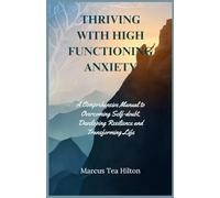 THRIVING WITH HIGH FUNCTIONING ANXIETY: A Comprehensive Manual to Overcoming Self-doubt, Developing Resilience and Transforming Life