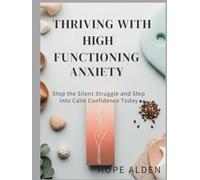 THRIVING WITH HIGH FUNCTIONING ANXIETY: Stop The Silent Struggle And Step Into Calm Confidence Today