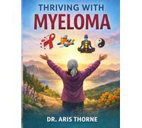 THRIVING WITH MYELOMA: A HOLISTIC APPROACH TO MANAGING, TREATMENT, SIDE EFFECTS AND WELLNESS