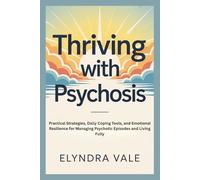 THRIVING WITH PSYCHOSIS: Practical Strategies, Daily Coping Tools, and Emotional Resilience for Managing Psychotic Episodes and Living Fully