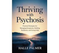 Thriving with Psychosis: Practical Strategies for Managing Symptoms, Building Resilience, and Living Fully